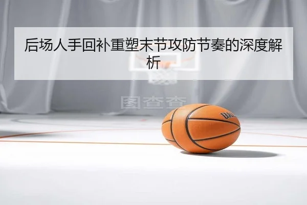 后场人手回补重塑末节攻防节奏的深度解析